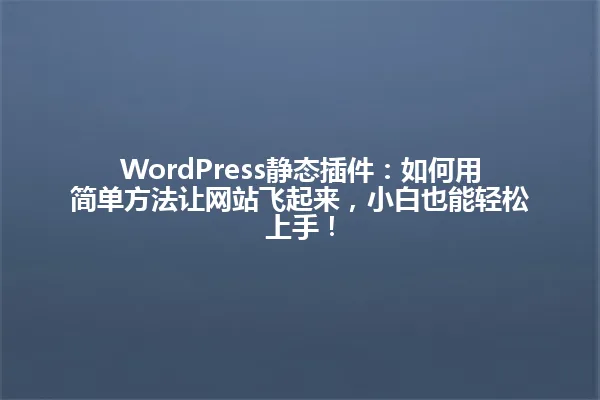 WordPress静态插件:如何用简单方法让网站飞起来,小白也能轻松上手! 一