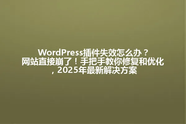WordPress插件失效怎么办?网站直接崩了!手把手教你修复和优化,2025年最新解决方案 一