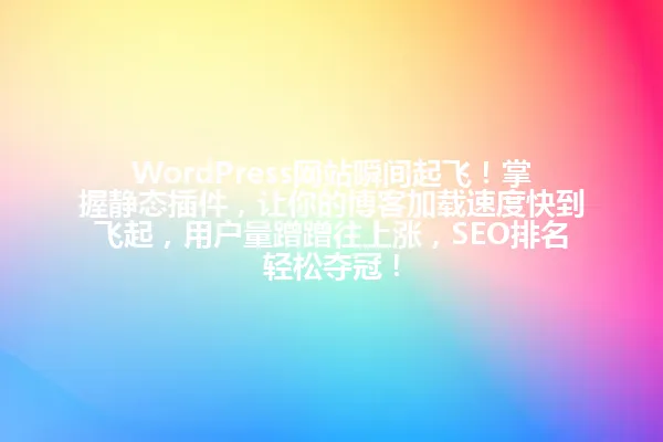 WordPress网站瞬间起飞！掌握静态插件，让你的博客加载速度快到飞起，用户量蹭蹭往上涨，SEO排名轻松夺冠！ 一