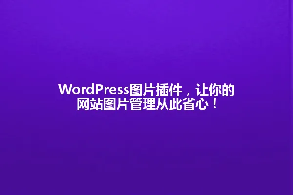 WordPress图片插件，让你的网站图片管理从此省心！ 一