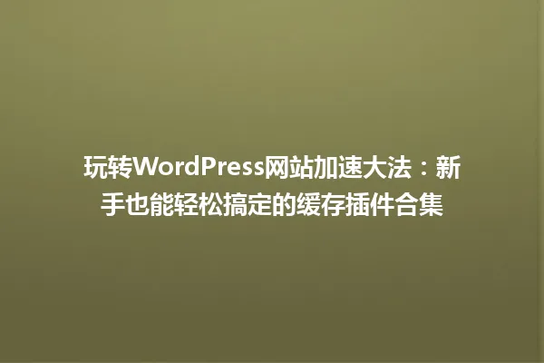 玩转WordPress网站加速大法:新手也能轻松搞定的缓存插件合集 一