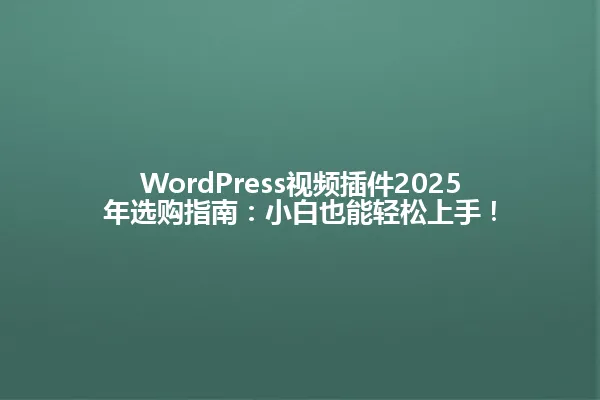 WordPress视频插件2025年选购指南:小白也能轻松上手! 一