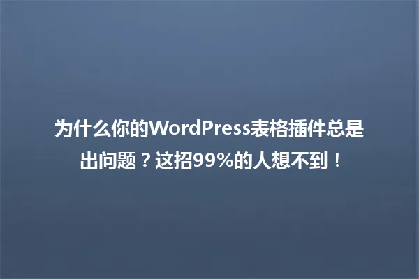 为什么你的WordPress表格插件总是出问题?这招99%的人想不到! 一