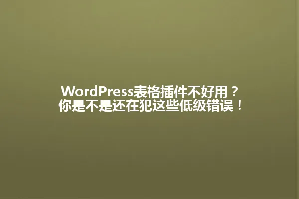 WordPress表格插件不好用?你是不是还在犯这些低级错误! 一