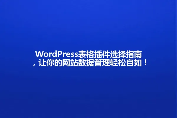 WordPress表格插件选择指南,让你的网站数据管理轻松自如! 一