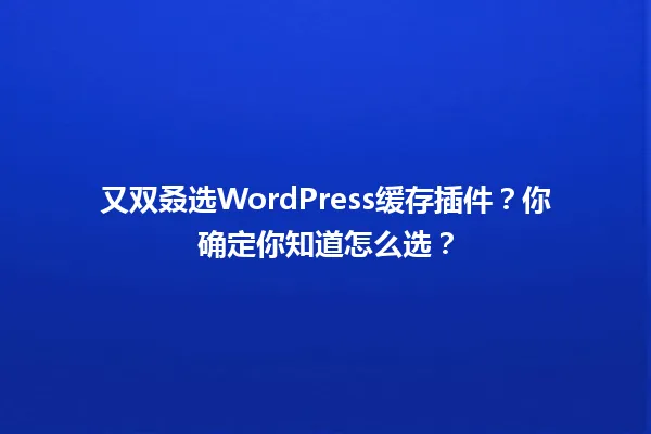 又双叒选WordPress缓存插件?你确定你知道怎么选? 一