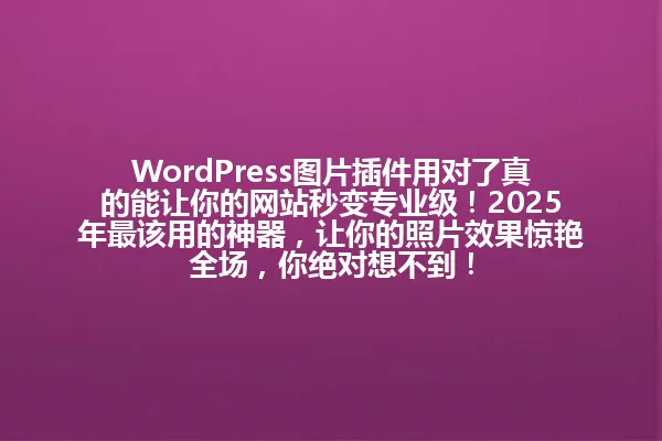 WordPress图片插件用对了真的能让你的网站秒变专业级!2025年最该用的神器,让你的照片效果惊艳全场,你绝对想不到! 一