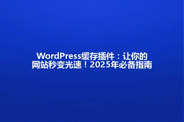 WordPress缓存插件:让你的网站秒变光速!2025年必备指南 一