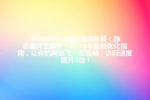 WordPress网站加速秘籍：静态插件全解析！2025年最新优化指南，让你的网站飞一般流畅，访问速度提升3倍！ 一