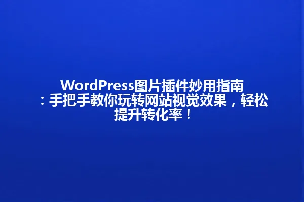 WordPress图片插件妙用指南:手把手教你玩转网站视觉效果,轻松提升转化率! 一