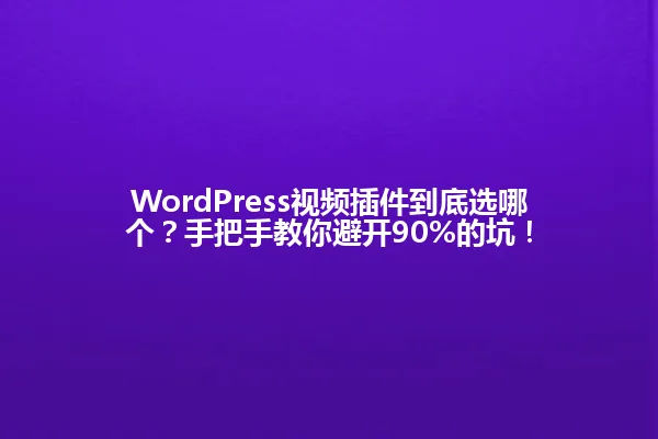 WordPress视频插件到底选哪个?手把手教你避开90%的坑! 一