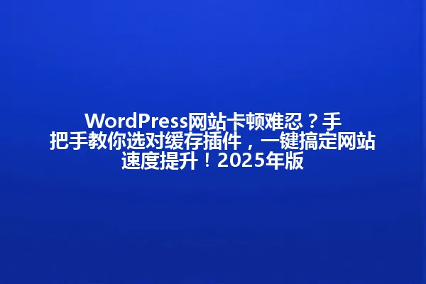WordPress网站卡顿难忍?手把手教你选对缓存插件,一键搞定网站速度提升!2025年版 一