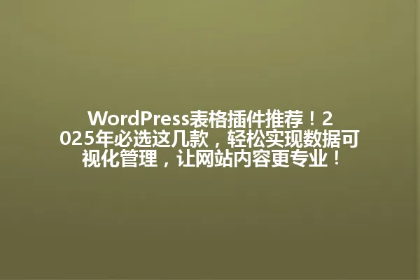 WordPress表格插件推荐!2025年必选这几款,轻松实现数据可视化管理,让网站内容更专业! 一
