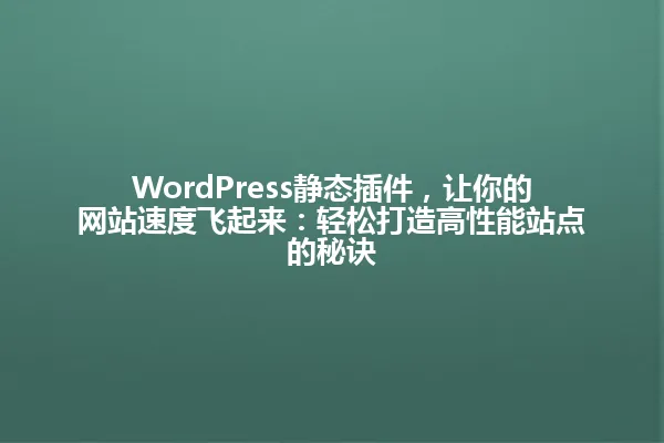 WordPress静态插件,让你的网站速度飞起来:轻松打造高性能站点的秘诀 一