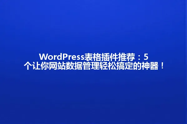 WordPress表格插件推荐:5个让你网站数据管理轻松搞定的神器! 一