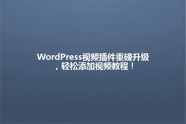 WordPress视频插件重磅升级，轻松添加视频教程！ 一
