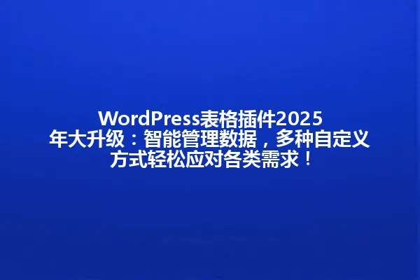 WordPress表格插件2025年大升级：智能管理数据，多种自定义方式轻松应对各类需求！ 一