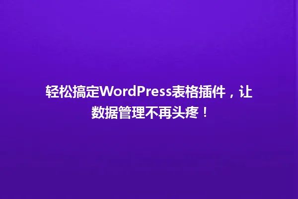 轻松搞定WordPress表格插件,让数据管理不再头疼! 一