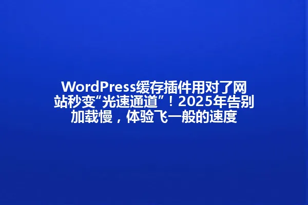 WordPress缓存插件用对了网站秒变“光速通道”！2025年告别加载慢，体验飞一般的速度 一