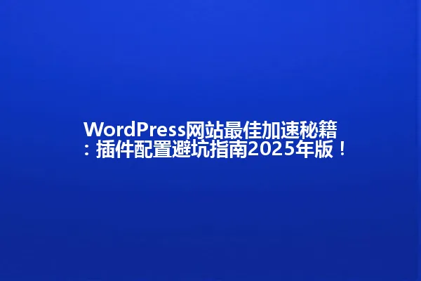 WordPress网站最佳加速秘籍:插件配置避坑指南2025年版! 一