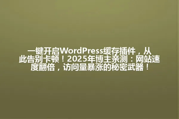 一键开启WordPress缓存插件,从此告别卡顿!2025年博主亲测:网站速度翻倍,访问量暴涨的秘密武器! 一