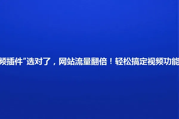 “WordPress视频插件”选对了,网站流量翻倍!轻松搞定视频功能,小白也能上手 一