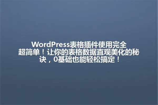 WordPress表格插件使用完全超简单!让你的表格数据直观美化的秘诀,0基础也能轻松搞定! 一
