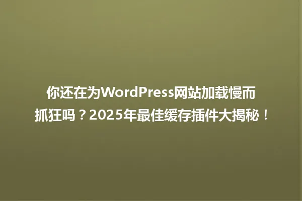 你还在为WordPress网站加载慢而抓狂吗?2025年最佳缓存插件大揭秘! 一