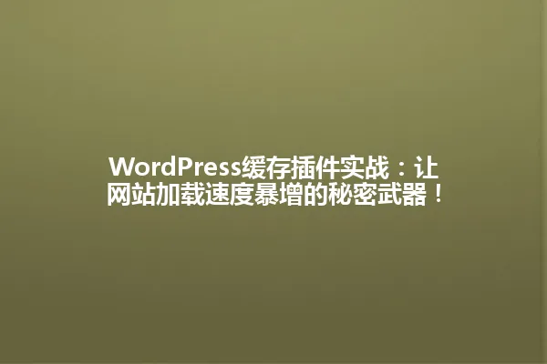 WordPress缓存插件实战:让网站加载速度暴增的秘密武器! 一