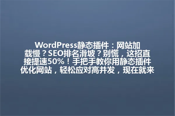 WordPress静态插件:网站加载慢?SEO排名滑坡?别慌,这招直接提速50%!手把手教你用静态插件优化网站,轻松应对高并发,现在就来领取免费优化方案! 一