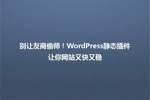 别让友商偷师!WordPress静态插件让你网站又快又稳 一