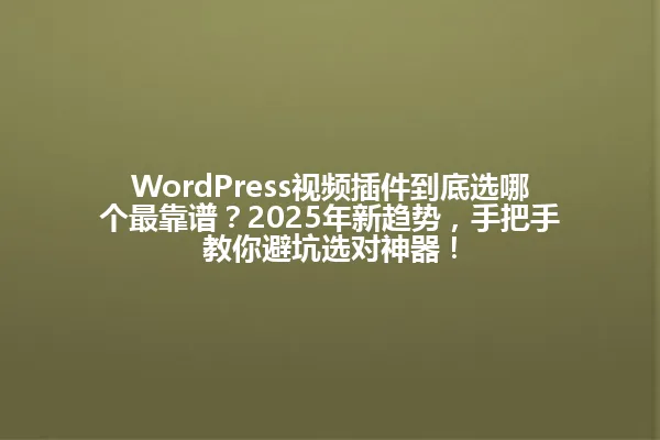 WordPress视频插件到底选哪个最靠谱?2025年新趋势,手把手教你避坑选对神器! 一