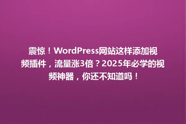 震惊!WordPress网站这样添加视频插件,流量涨3倍?2025年必学的视频神器,你还不知道吗! 一