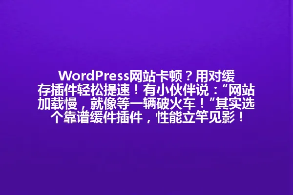 WordPress网站卡顿?用对缓存插件轻松提速!有小伙伴说:“网站加载慢,就像等一辆破火车!”其实选个靠谱缓件插件,性能立竿见影! 一