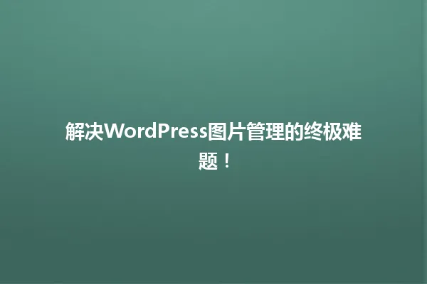 解决WordPress图片管理的终极难题! 一