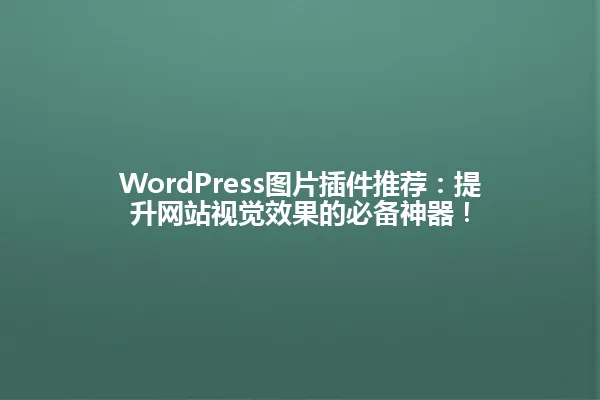 WordPress图片插件推荐:提升网站视觉效果的必备神器! 一