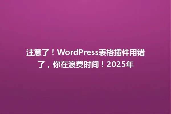 注意了!WordPress表格插件用错了,你在浪费时间!2025年 一