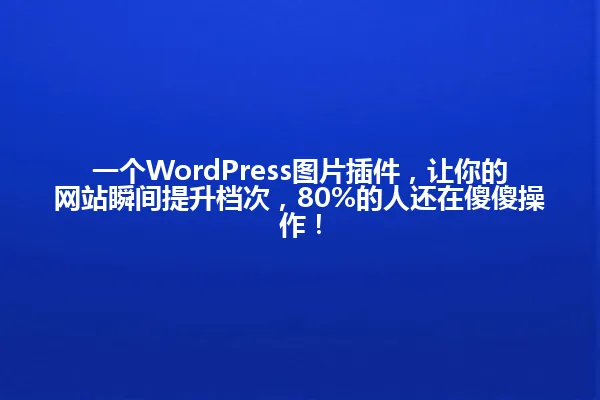 一个WordPress图片插件,让你的网站瞬间提升档次,80%的人还在傻傻操作! 一