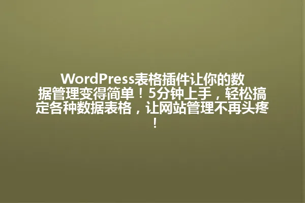 WordPress表格插件让你的数据管理变得简单!5分钟上手,轻松搞定各种数据表格,让网站管理不再头疼! 一