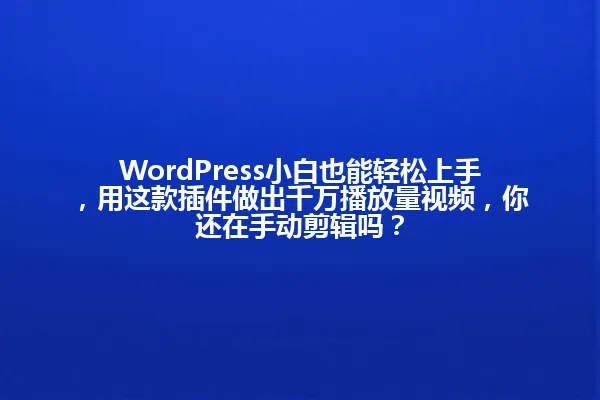 WordPress小白也能轻松上手,用这款插件做出千万播放量视频,你还在手动剪辑吗? 一