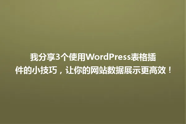 我分享3个使用WordPress表格插件的小技巧,让你的网站数据展示更高效! 一