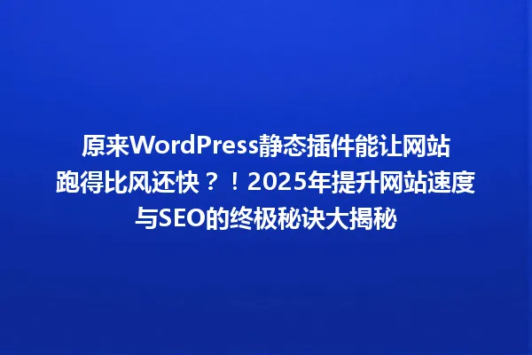 原来WordPress静态插件能让网站跑得比风还快？！2025年提升网站速度与SEO的终极秘诀大揭秘 一