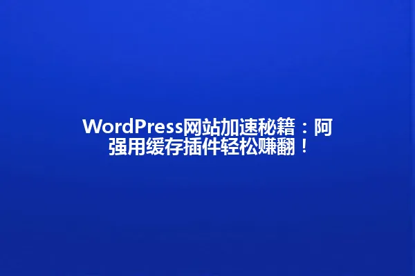 WordPress网站加速秘籍:阿强用缓存插件轻松赚翻! 一