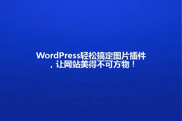 WordPress轻松搞定图片插件,让网站美得不可方物! 一