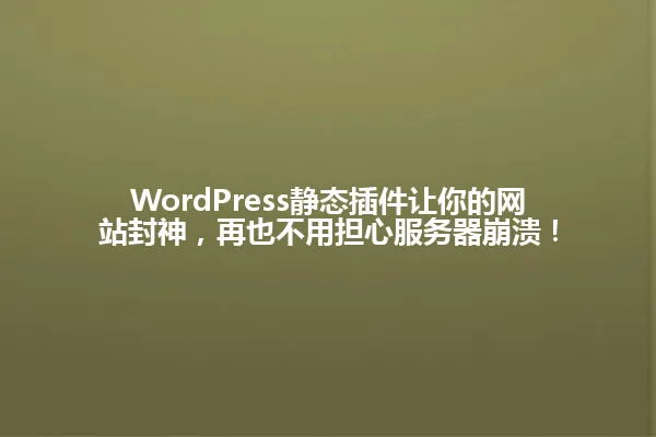 WordPress静态插件让你的网站封神,再也不用担心服务器崩溃! 一