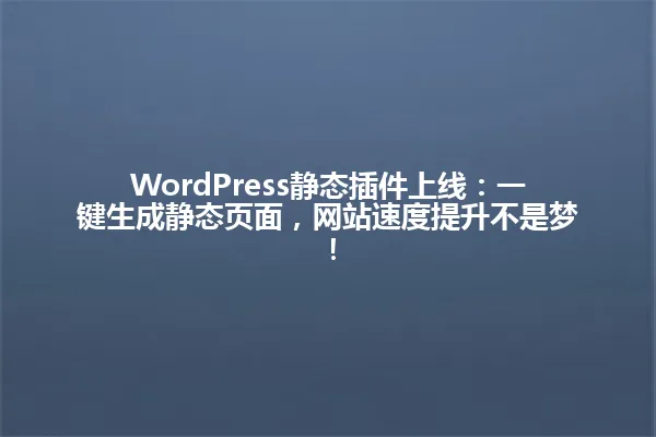 WordPress静态插件上线：一键生成静态页面，网站速度提升不是梦！ 一