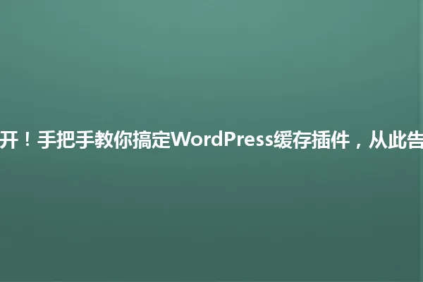 5分钟速搭网站秒开!手把手教你搞定WordPress缓存插件,从此告别加载慢2025年 一
