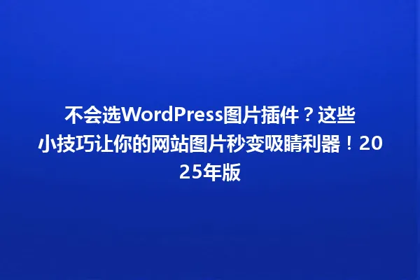 不会选WordPress图片插件?这些小技巧让你的网站图片秒变吸睛利器!2025年版 一