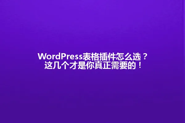 WordPress表格插件怎么选?这几个才是你真正需要的! 一