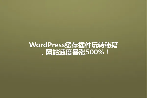WordPress缓存插件玩转秘籍,网站速度暴涨500%! 一
